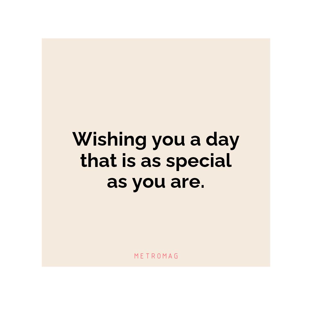 Wishing you a day that is as special as you are.