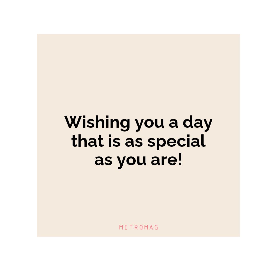 Wishing you a day that is as special as you are!