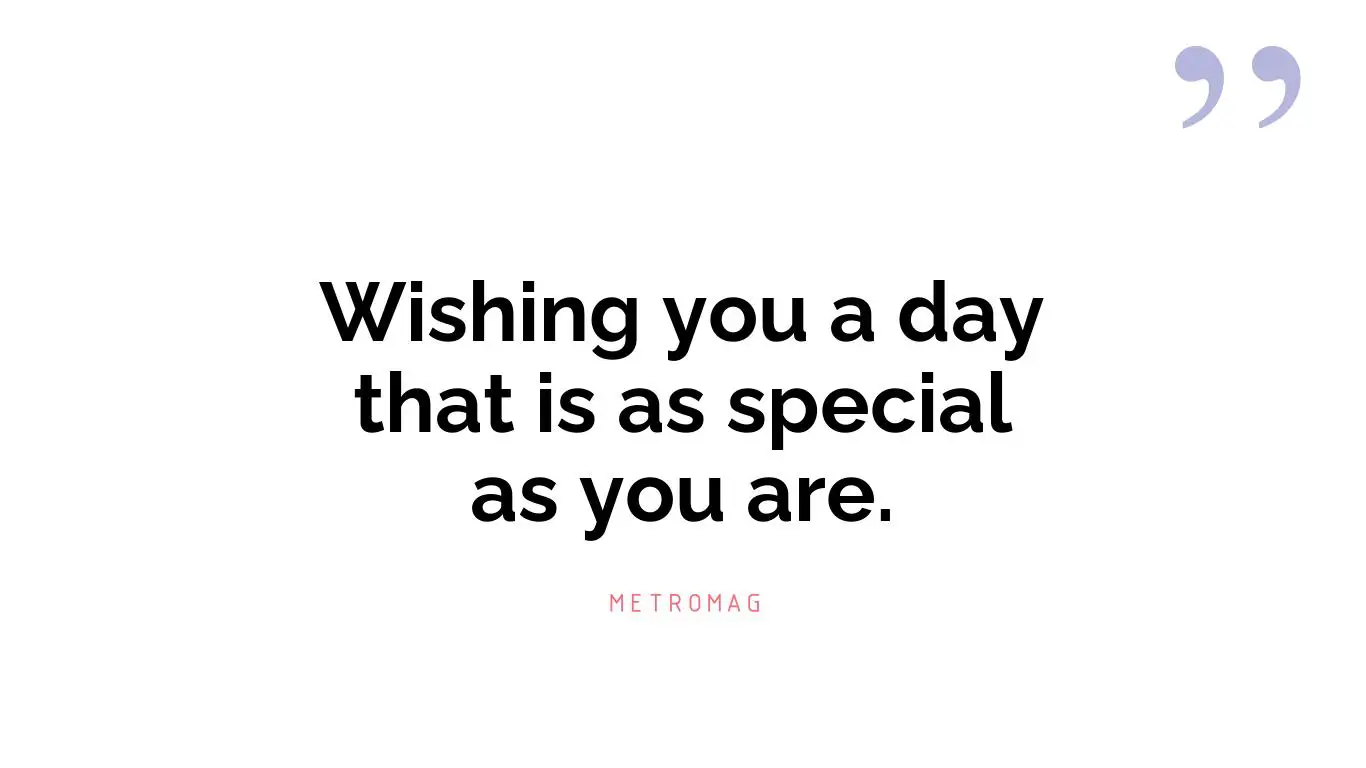 Wishing you a day that is as special as you are.