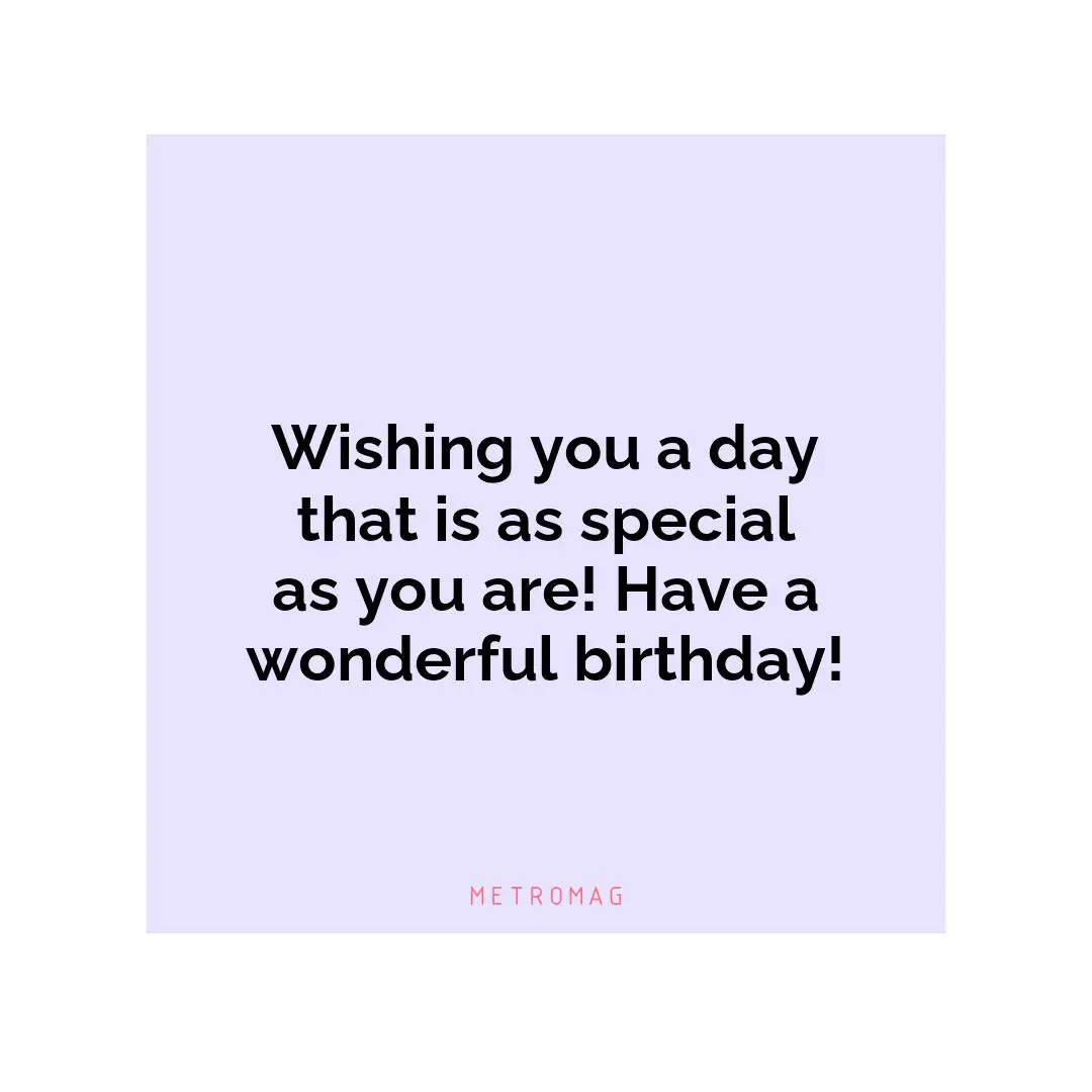 Wishing you a day that is as special as you are! Have a wonderful birthday!