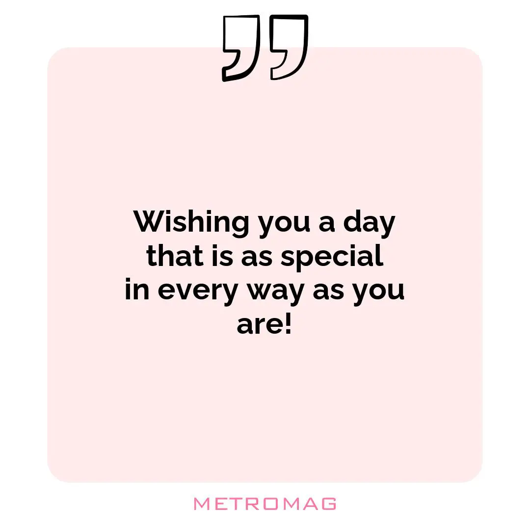 Wishing you a day that is as special in every way as you are!