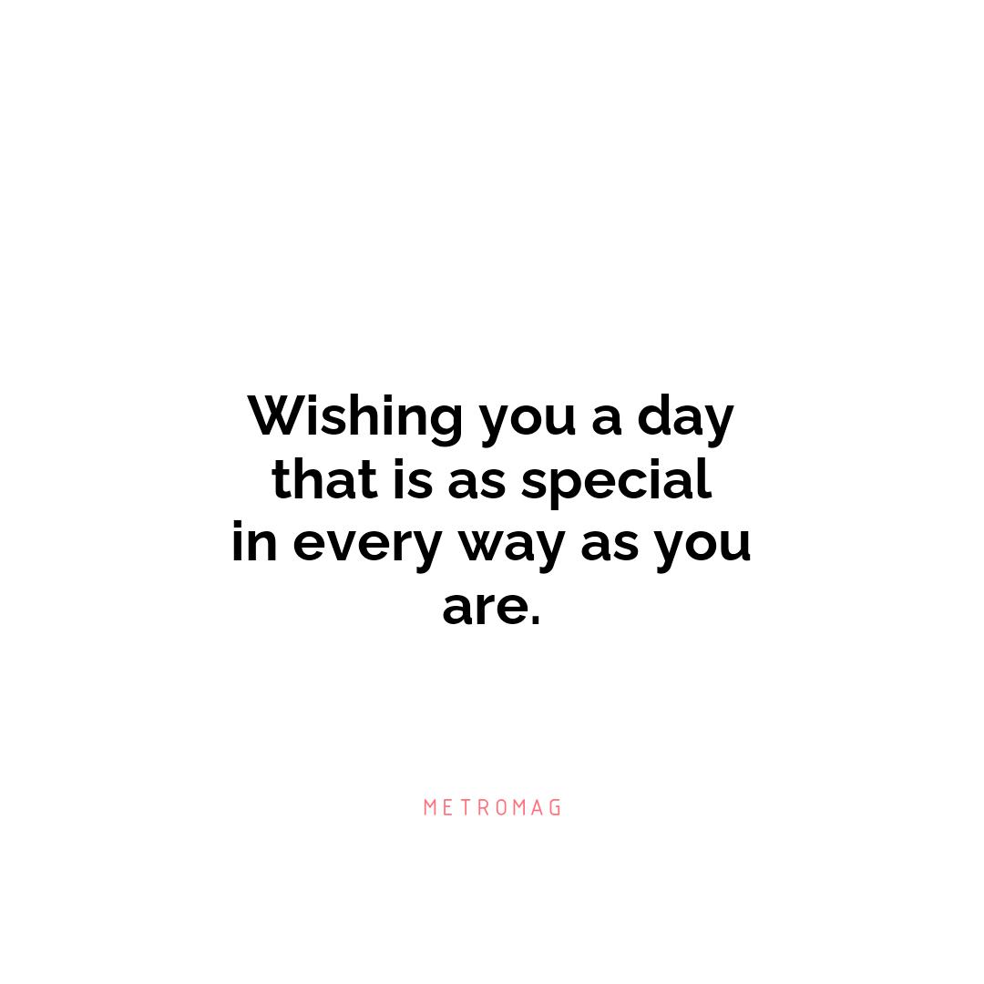 Wishing you a day that is as special in every way as you are.