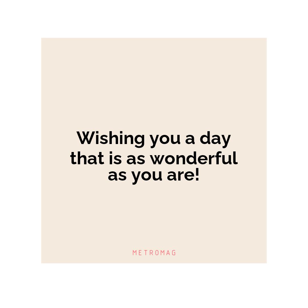 Wishing you a day that is as wonderful as you are!