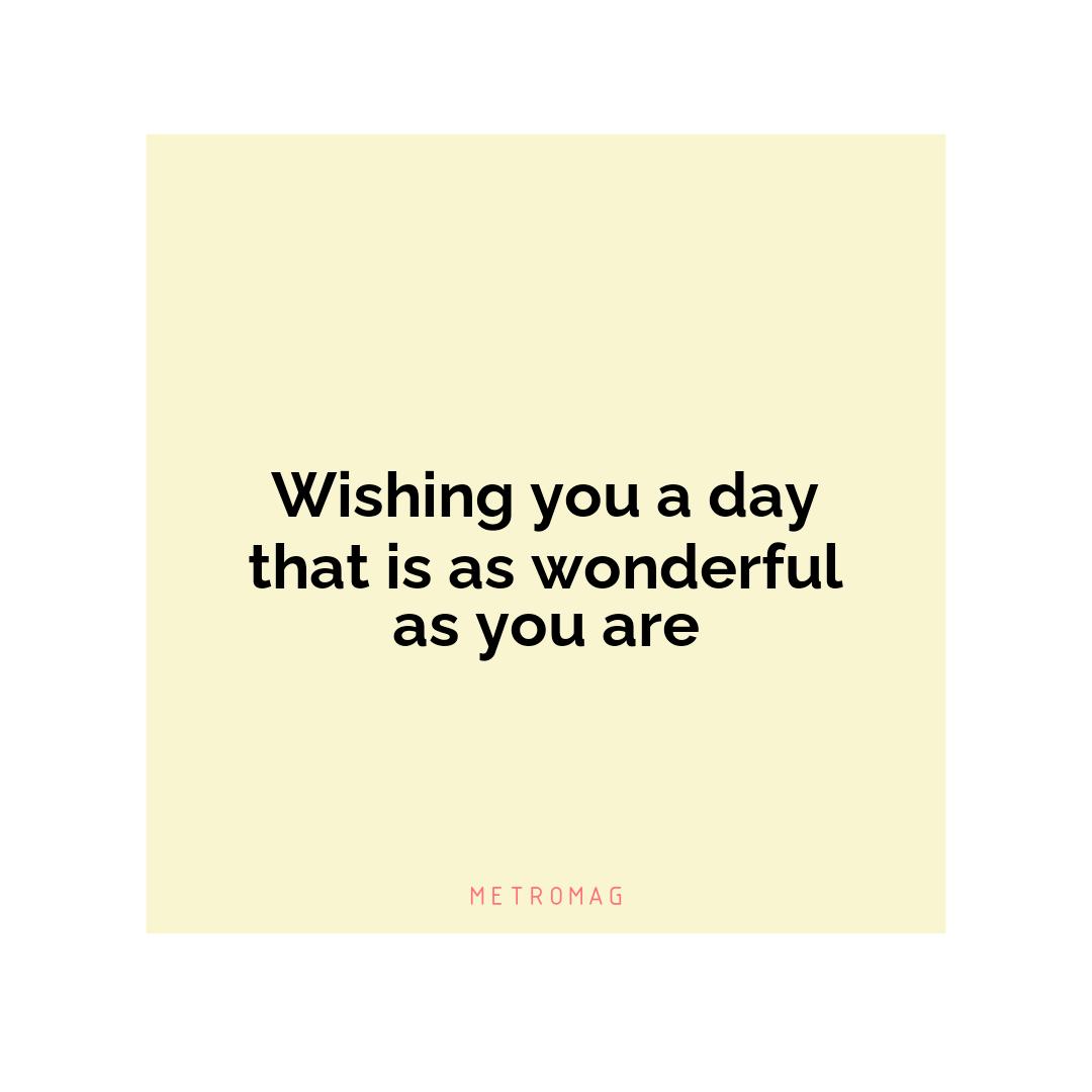 Wishing you a day that is as wonderful as you are