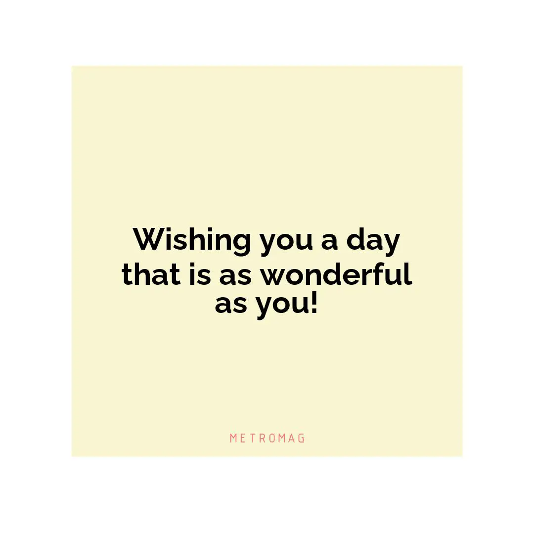Wishing you a day that is as wonderful as you!