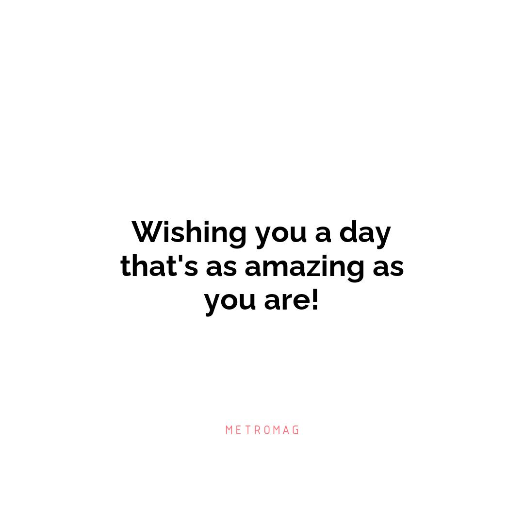 Wishing you a day that's as amazing as you are!