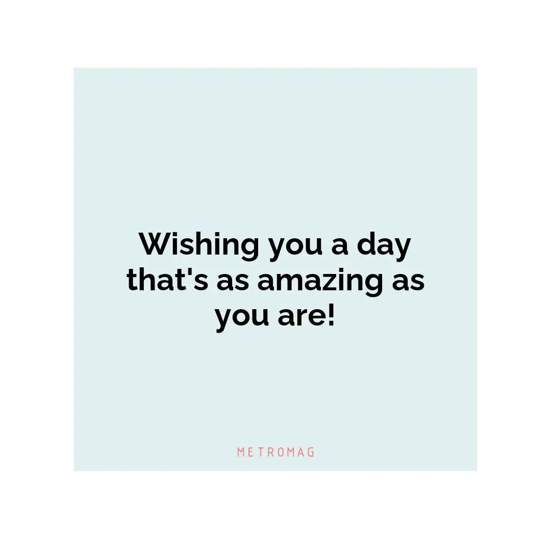 Wishing you a day that's as amazing as you are!