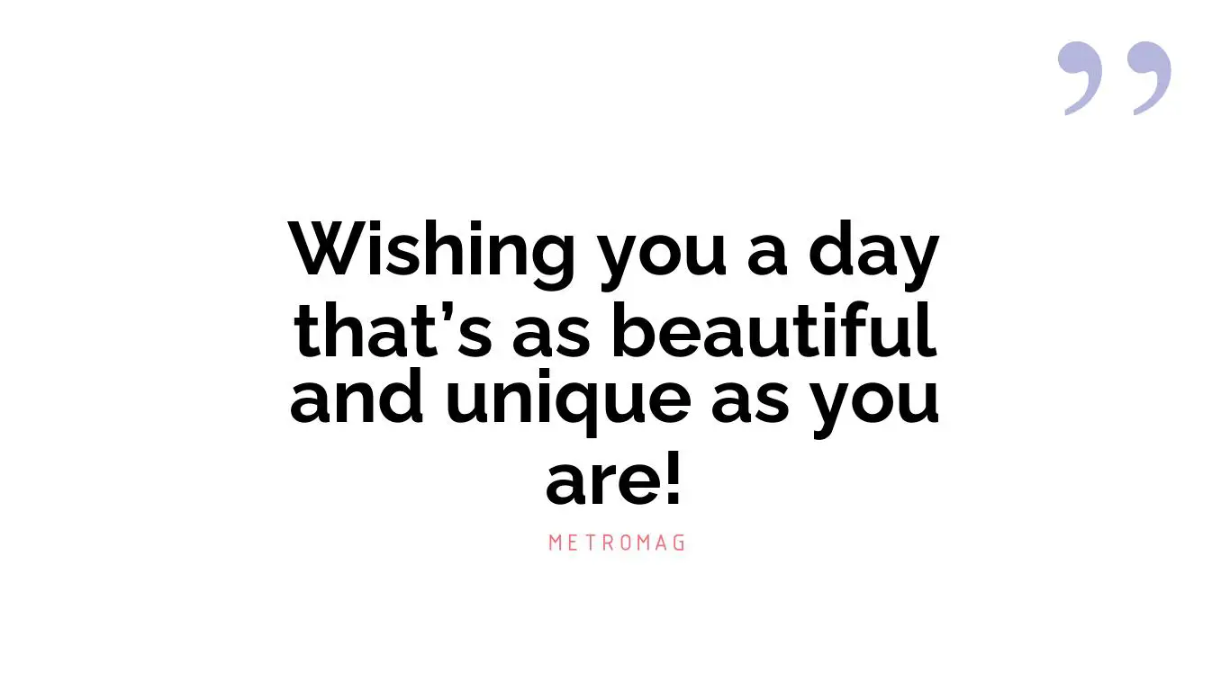 Wishing you a day that’s as beautiful and unique as you are!