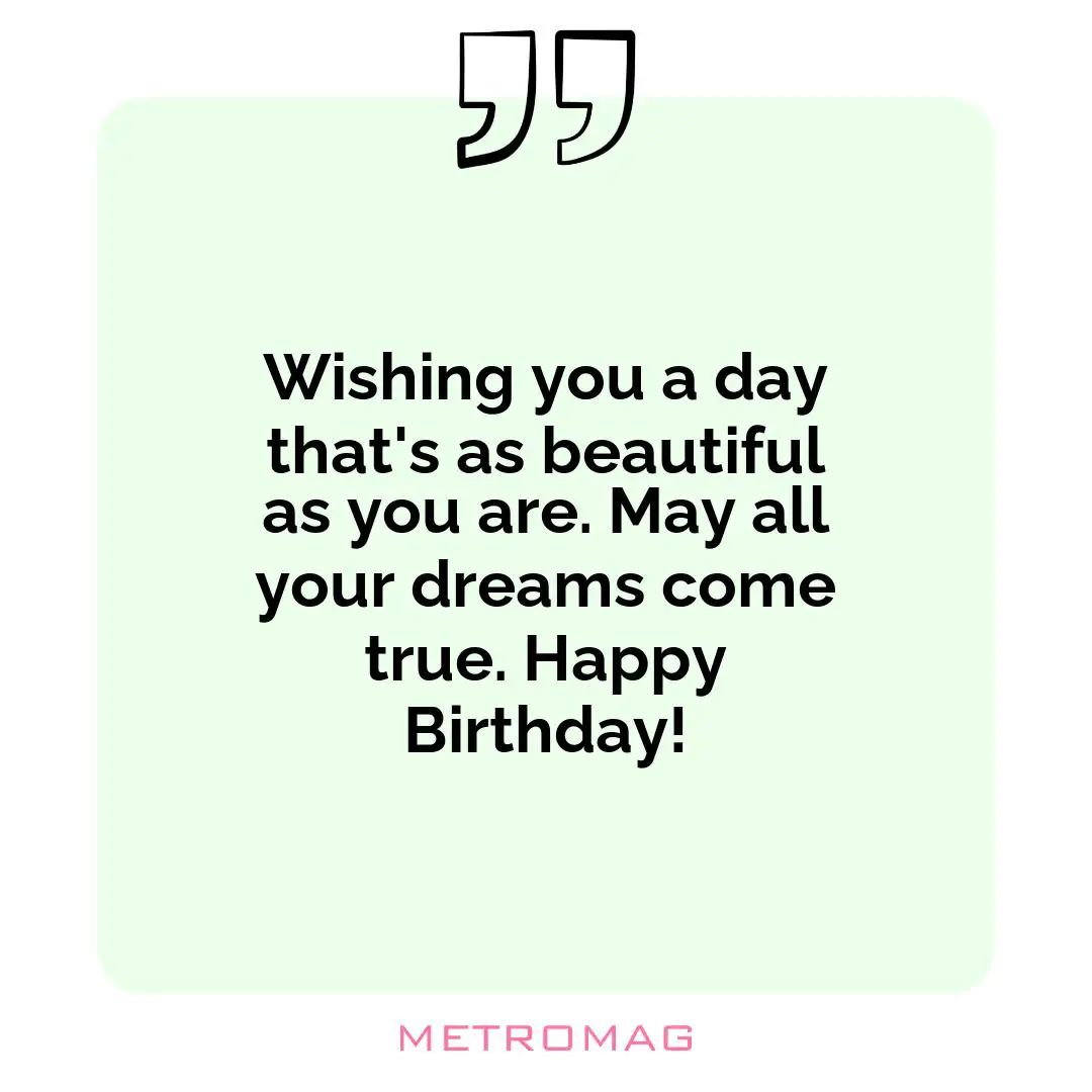 Wishing you a day that's as beautiful as you are. May all your dreams come true. Happy Birthday!