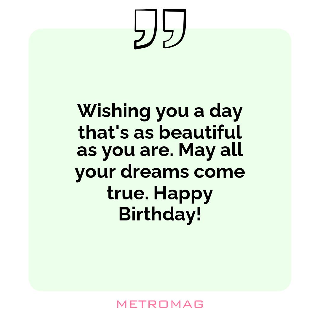 Wishing you a day that's as beautiful as you are. May all your dreams come true. Happy Birthday!