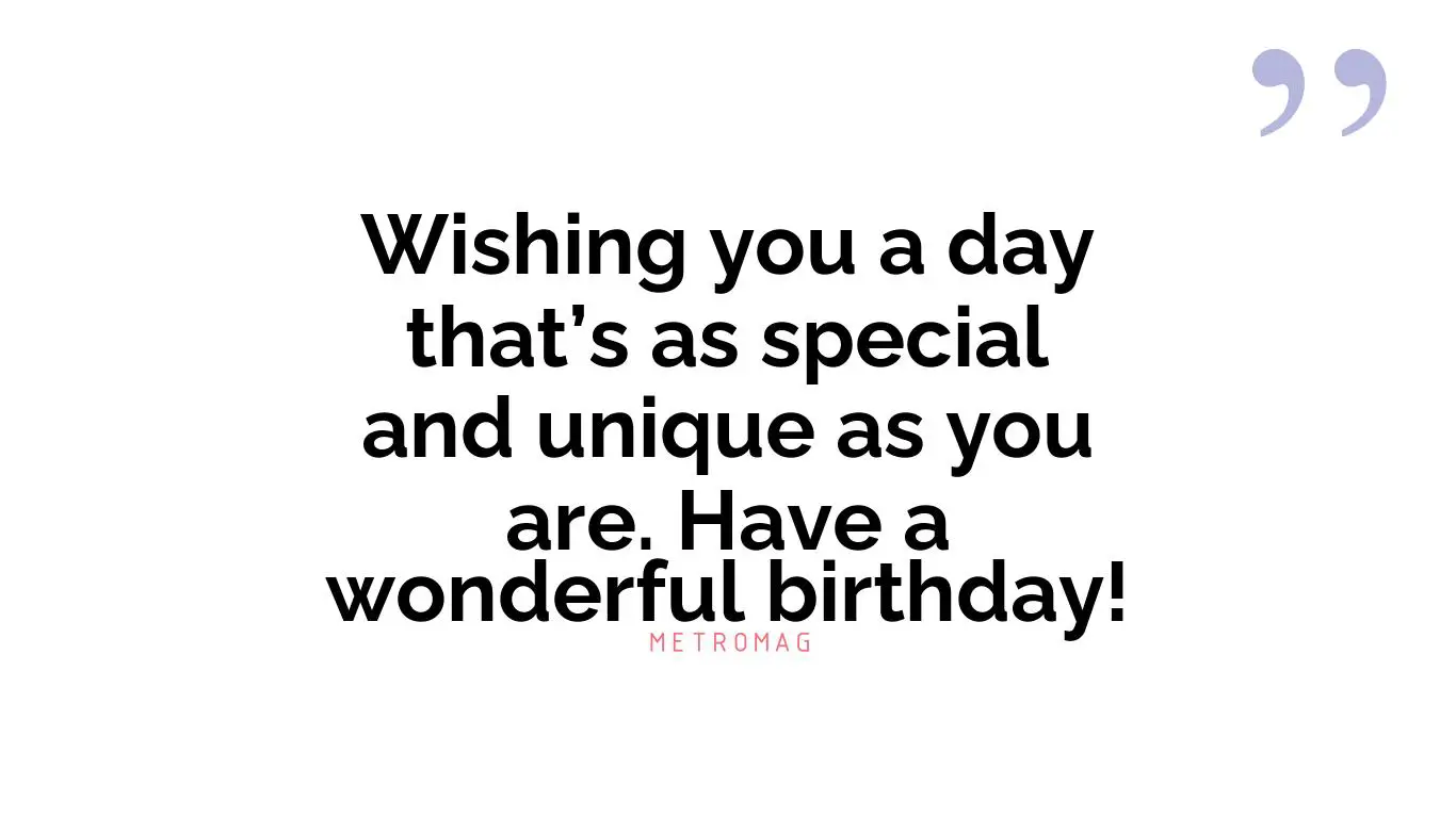 Wishing you a day that’s as special and unique as you are. Have a wonderful birthday!