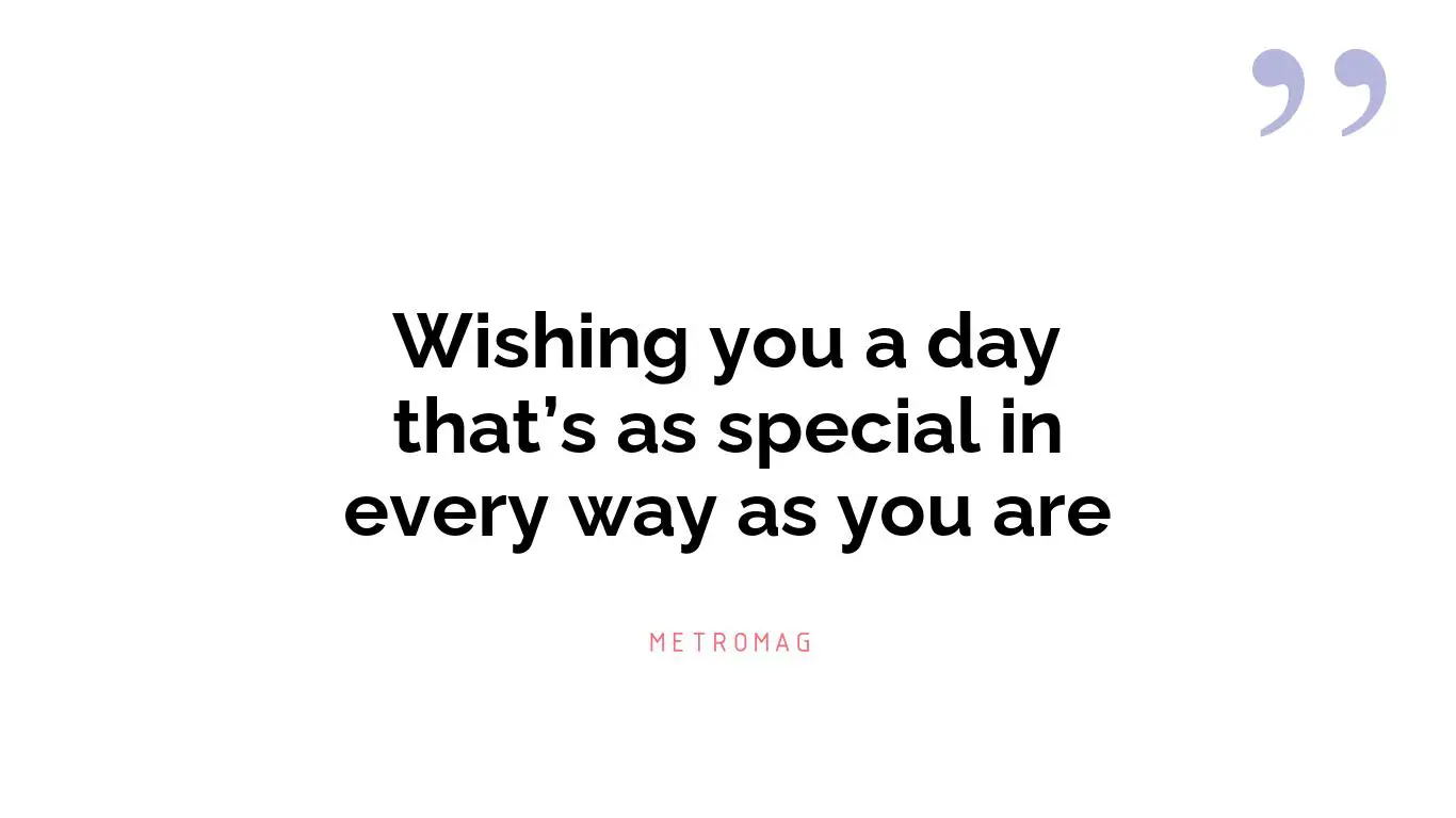 Wishing you a day that’s as special in every way as you are