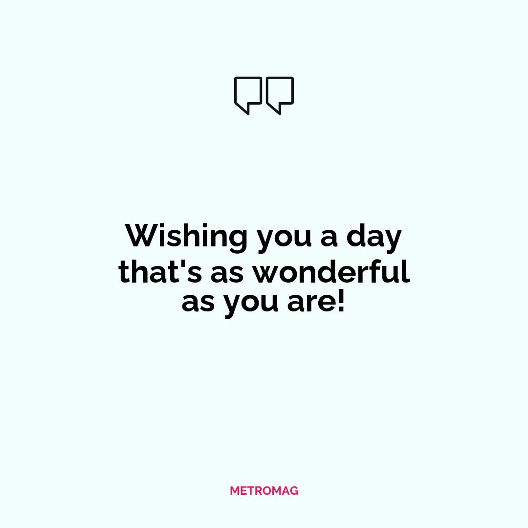 Wishing you a day that's as wonderful as you are!