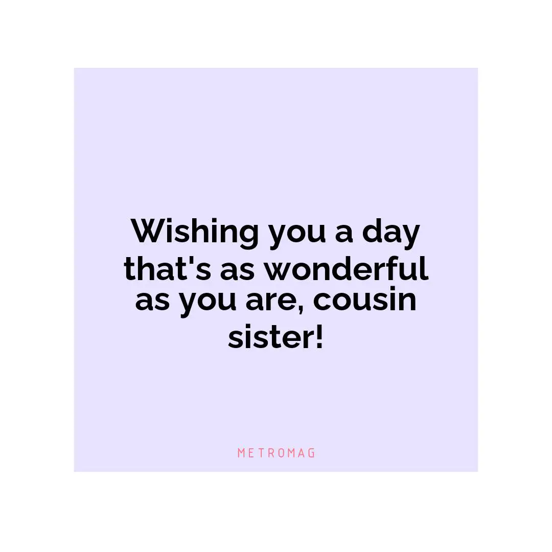 Wishing you a day that's as wonderful as you are, cousin sister!