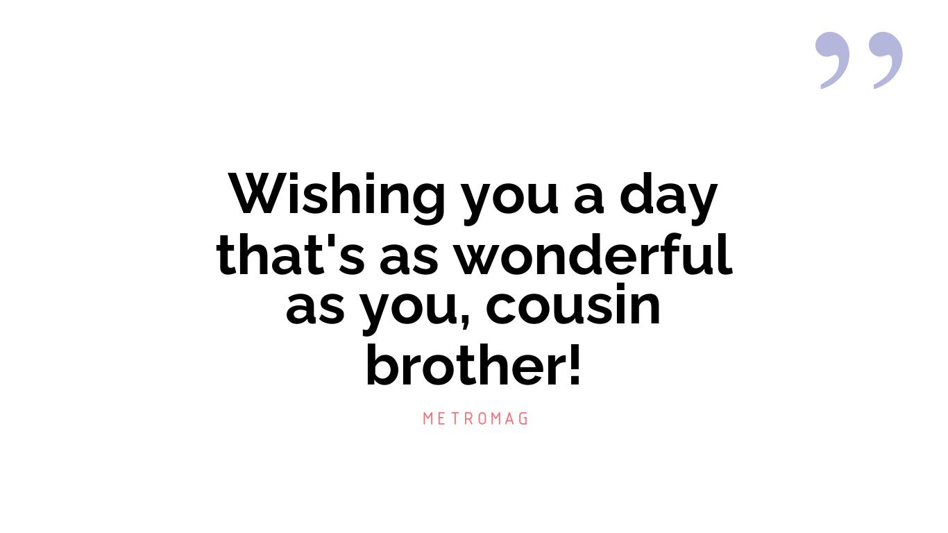 Wishing you a day that's as wonderful as you, cousin brother!
