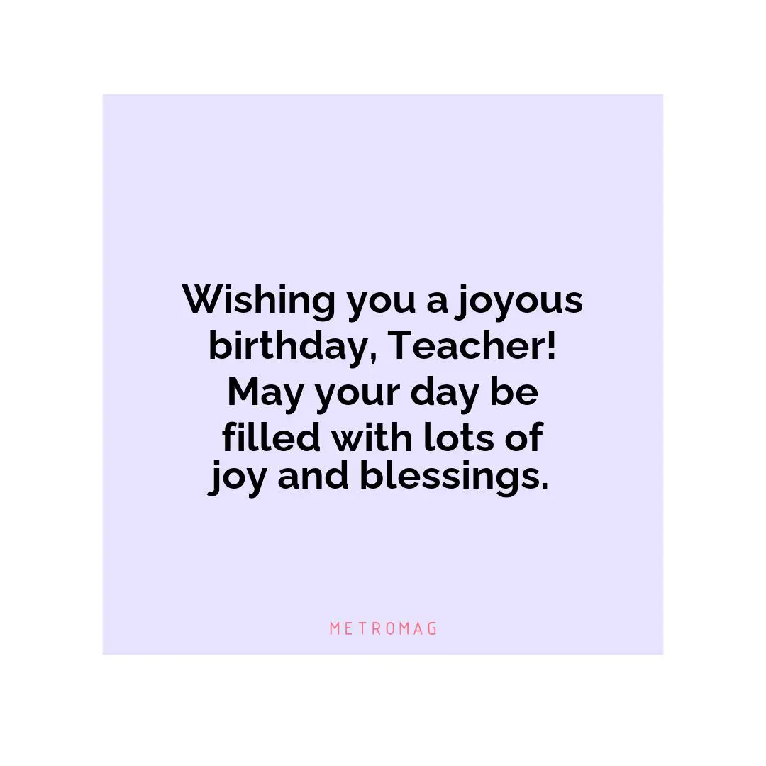Wishing you a joyous birthday, Teacher! May your day be filled with lots of joy and blessings.