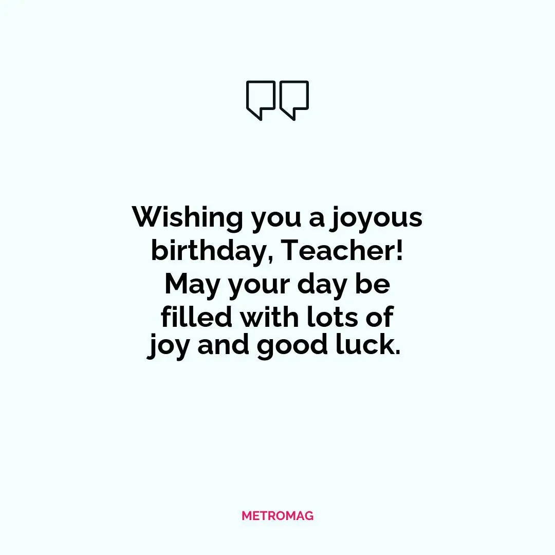 Wishing you a joyous birthday, Teacher! May your day be filled with lots of joy and good luck.