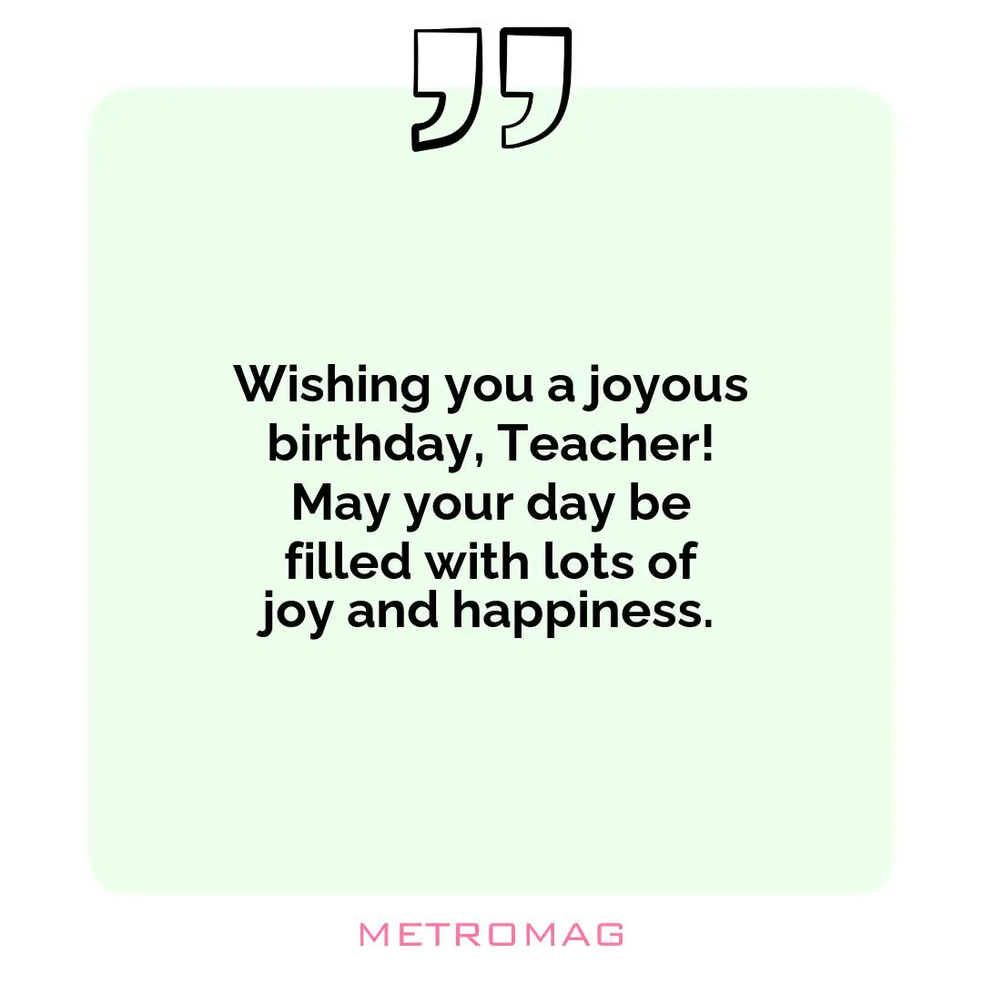 Wishing you a joyous birthday, Teacher! May your day be filled with lots of joy and happiness.