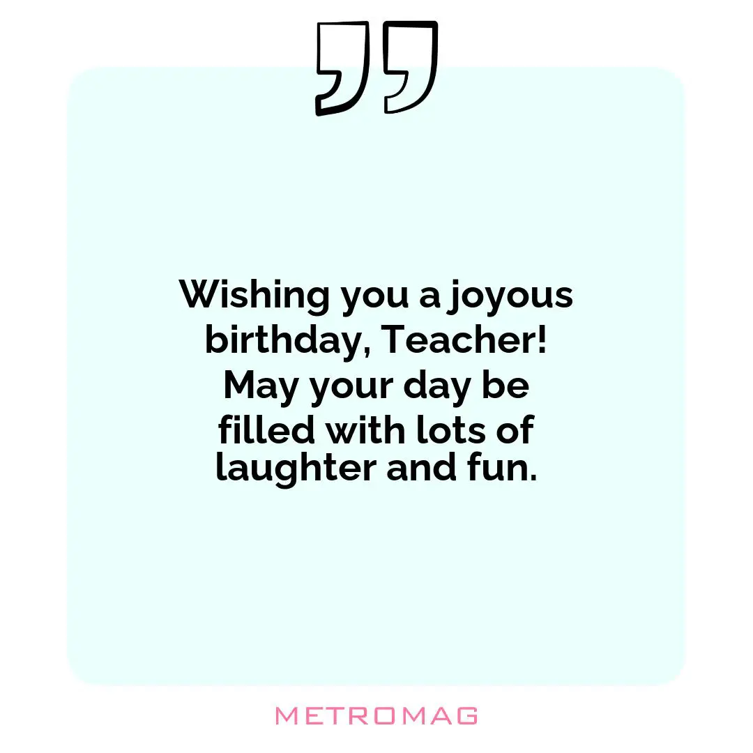 Wishing you a joyous birthday, Teacher! May your day be filled with lots of laughter and fun.