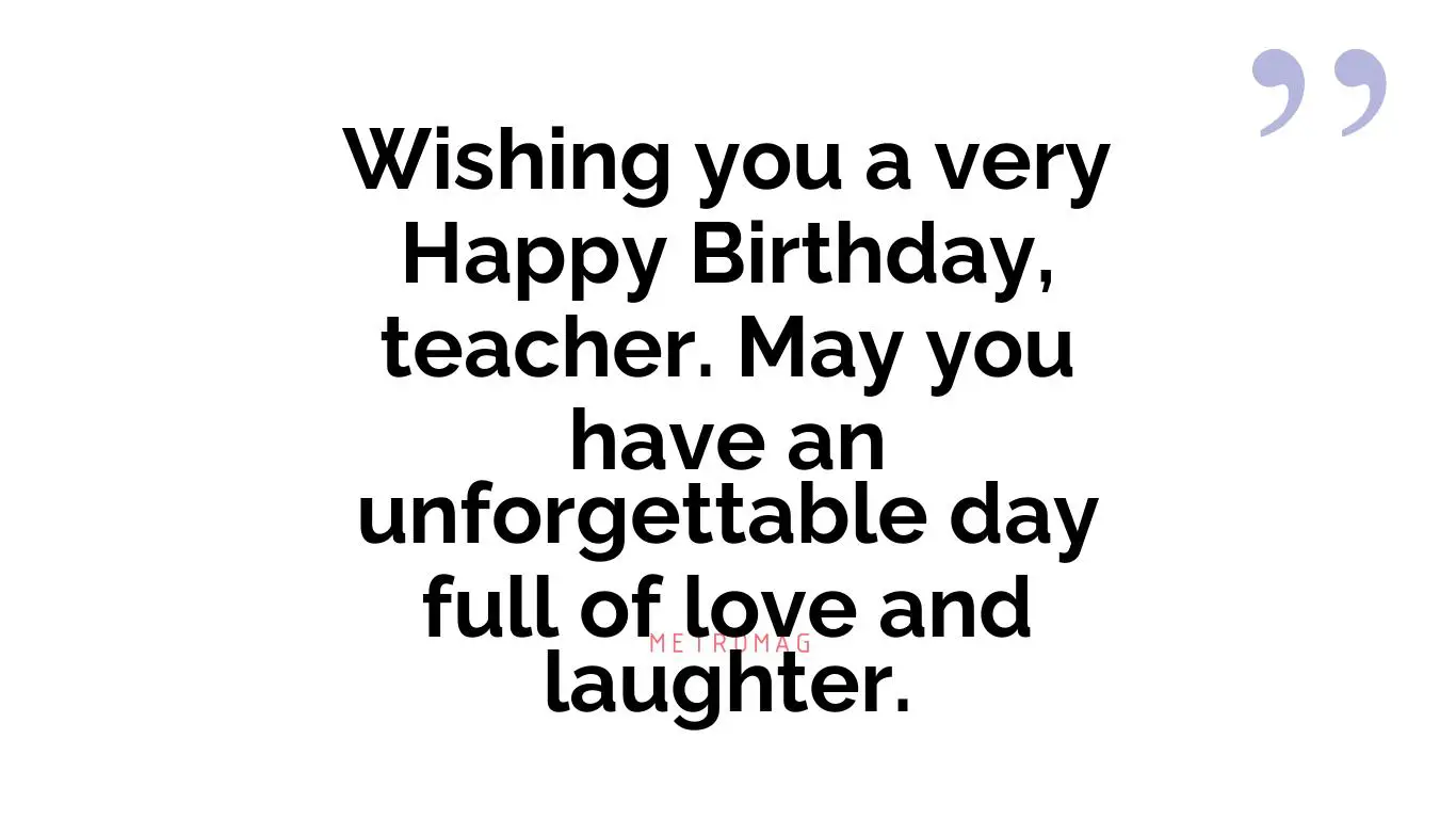 Wishing you a very Happy Birthday, teacher. May you have an unforgettable day full of love and laughter.