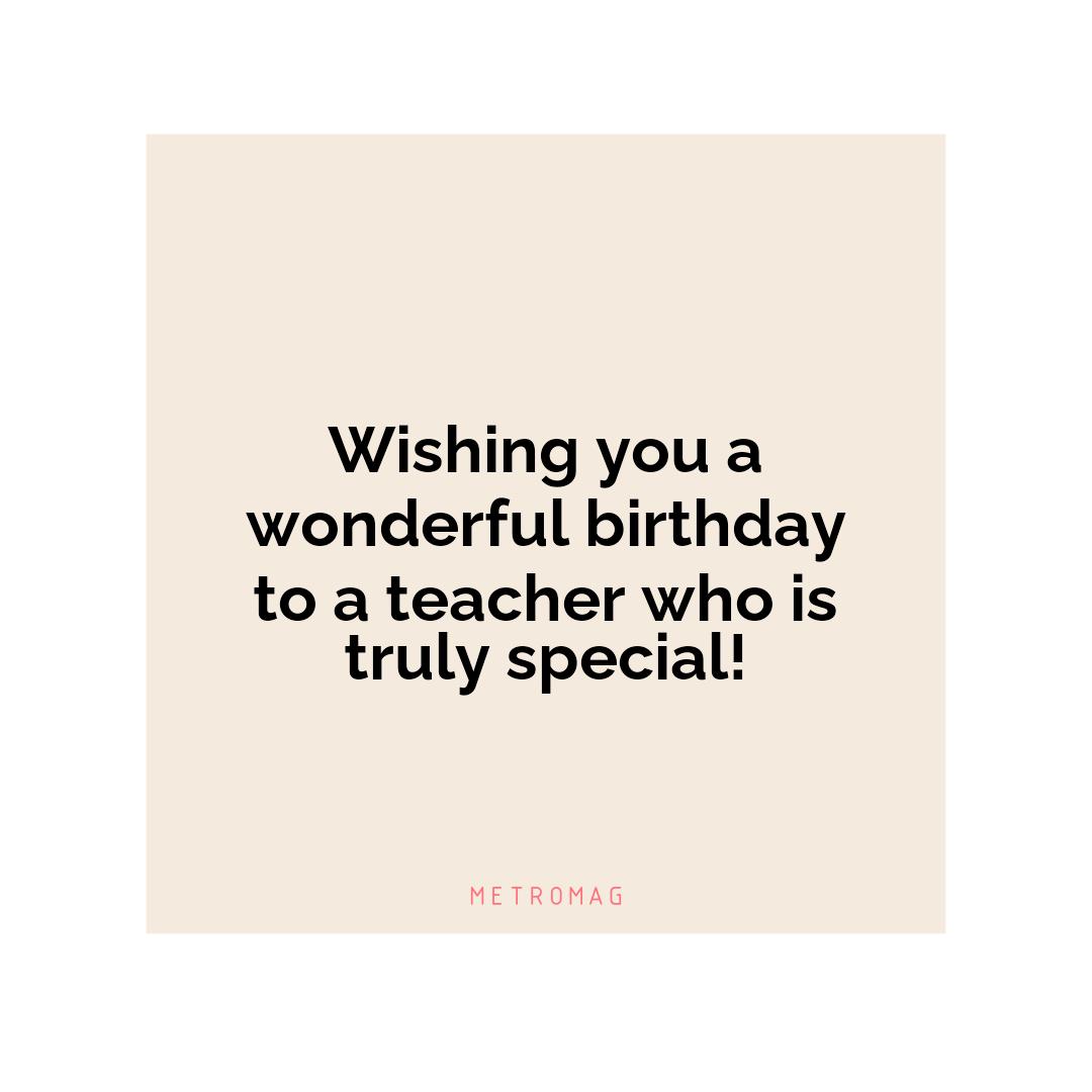 Wishing you a wonderful birthday to a teacher who is truly special!