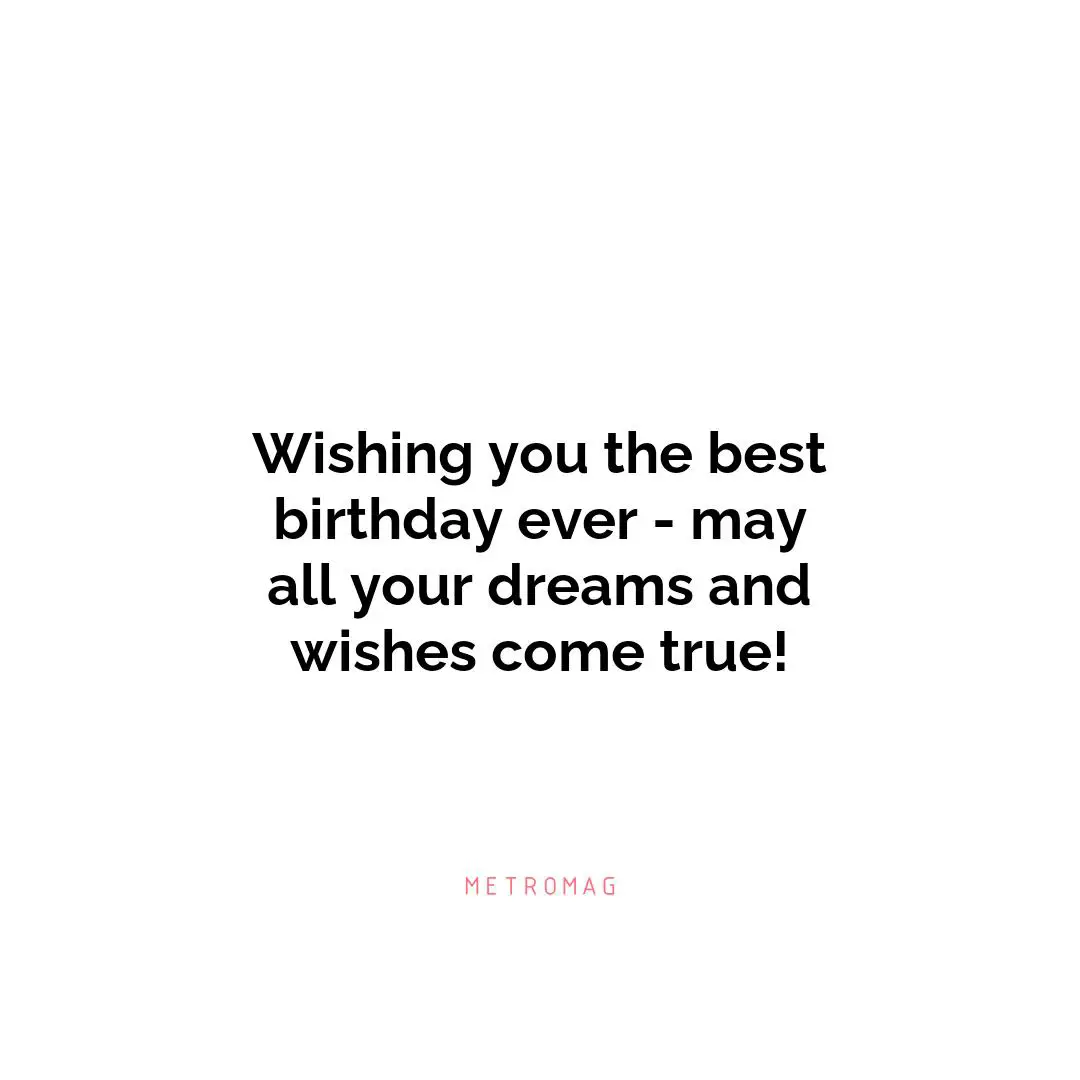 Wishing you the best birthday ever - may all your dreams and wishes come true!