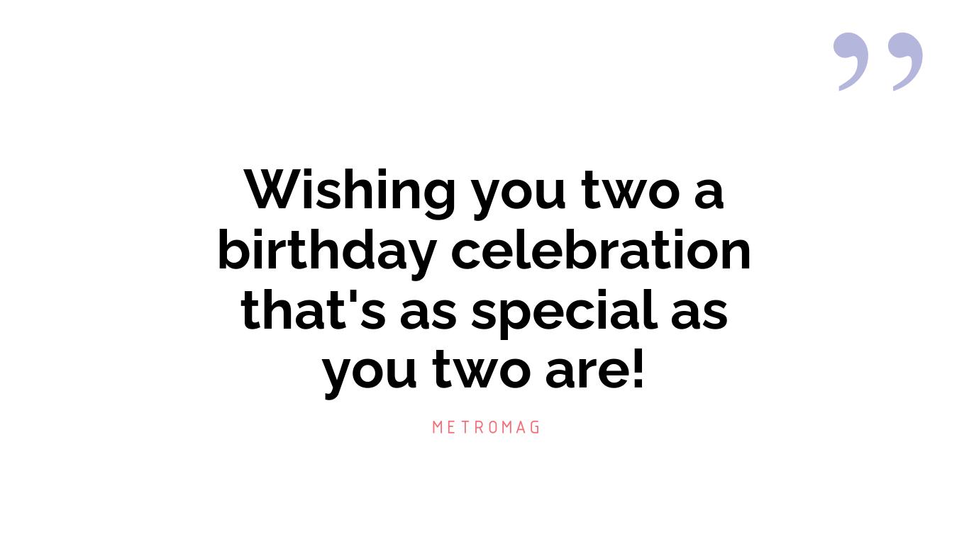 Wishing you two a birthday celebration that's as special as you two are!