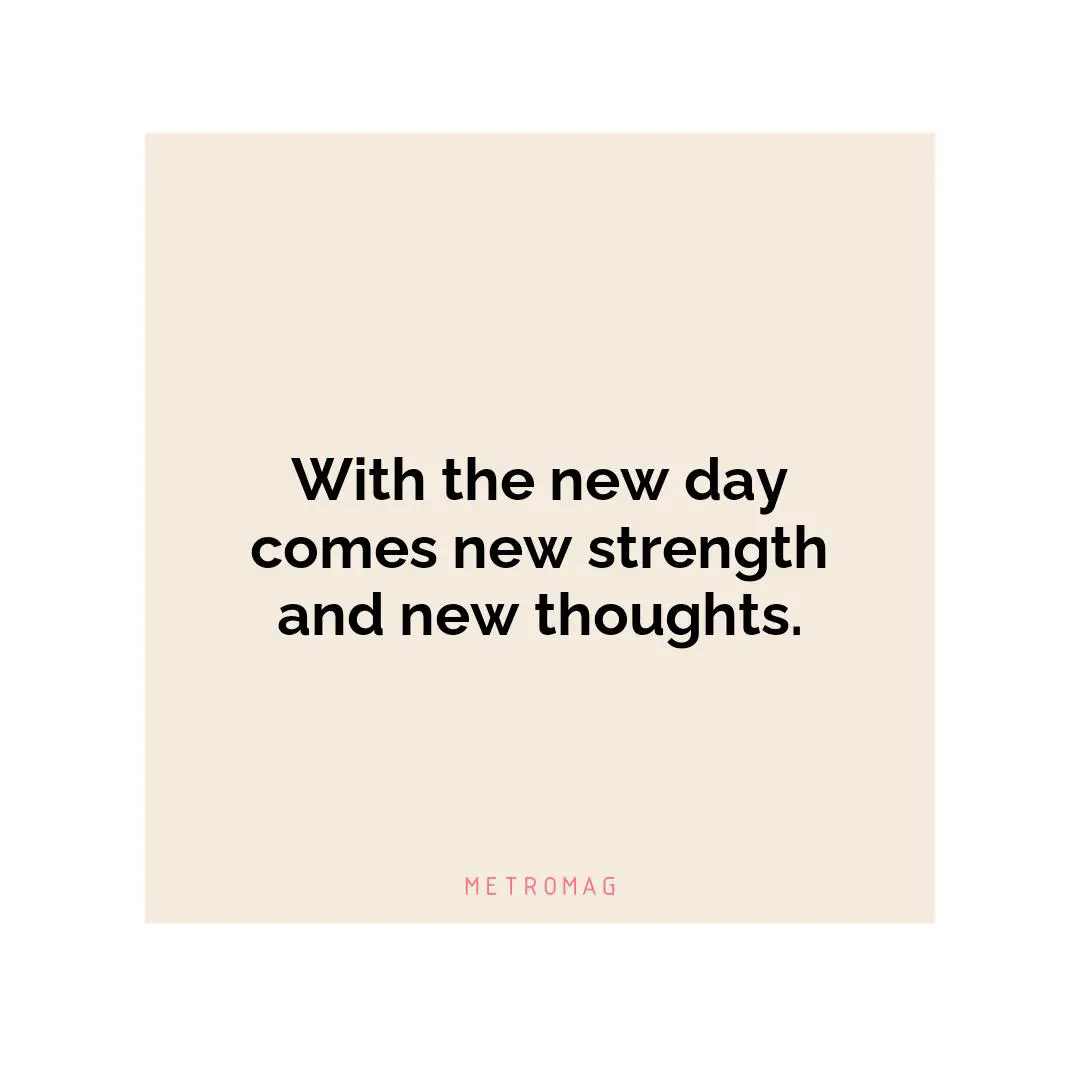 With the new day comes new strength and new thoughts.