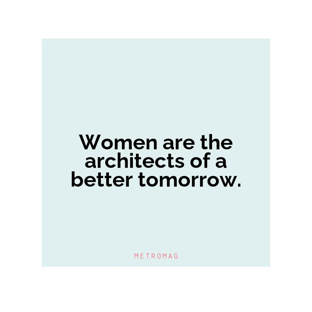Women are the architects of a better tomorrow.