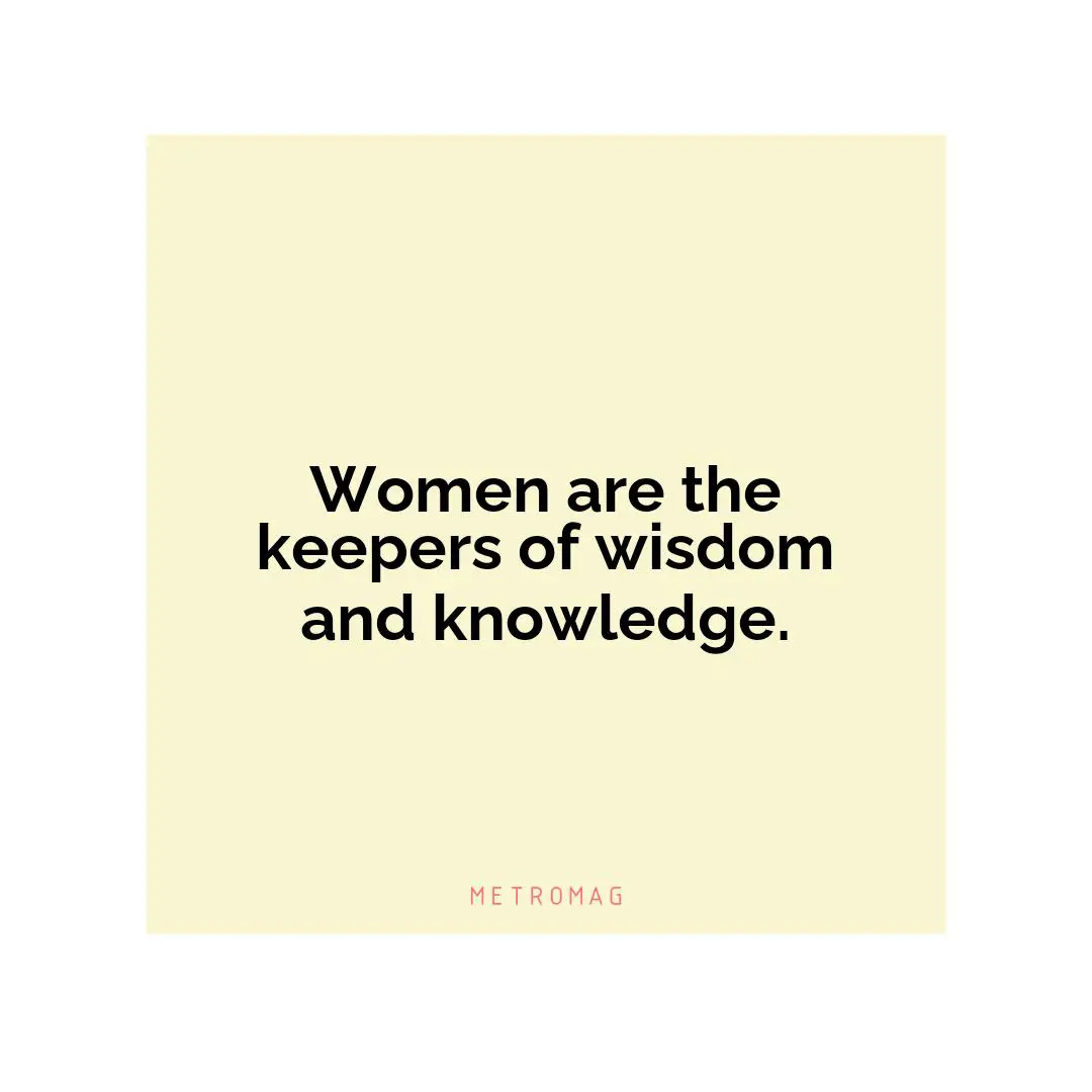 Women are the keepers of wisdom and knowledge.