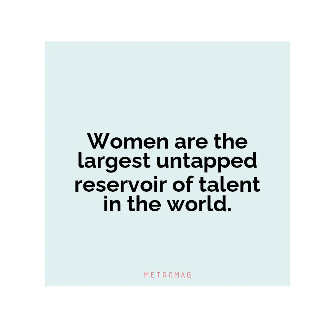 Women are the largest untapped reservoir of talent in the world.