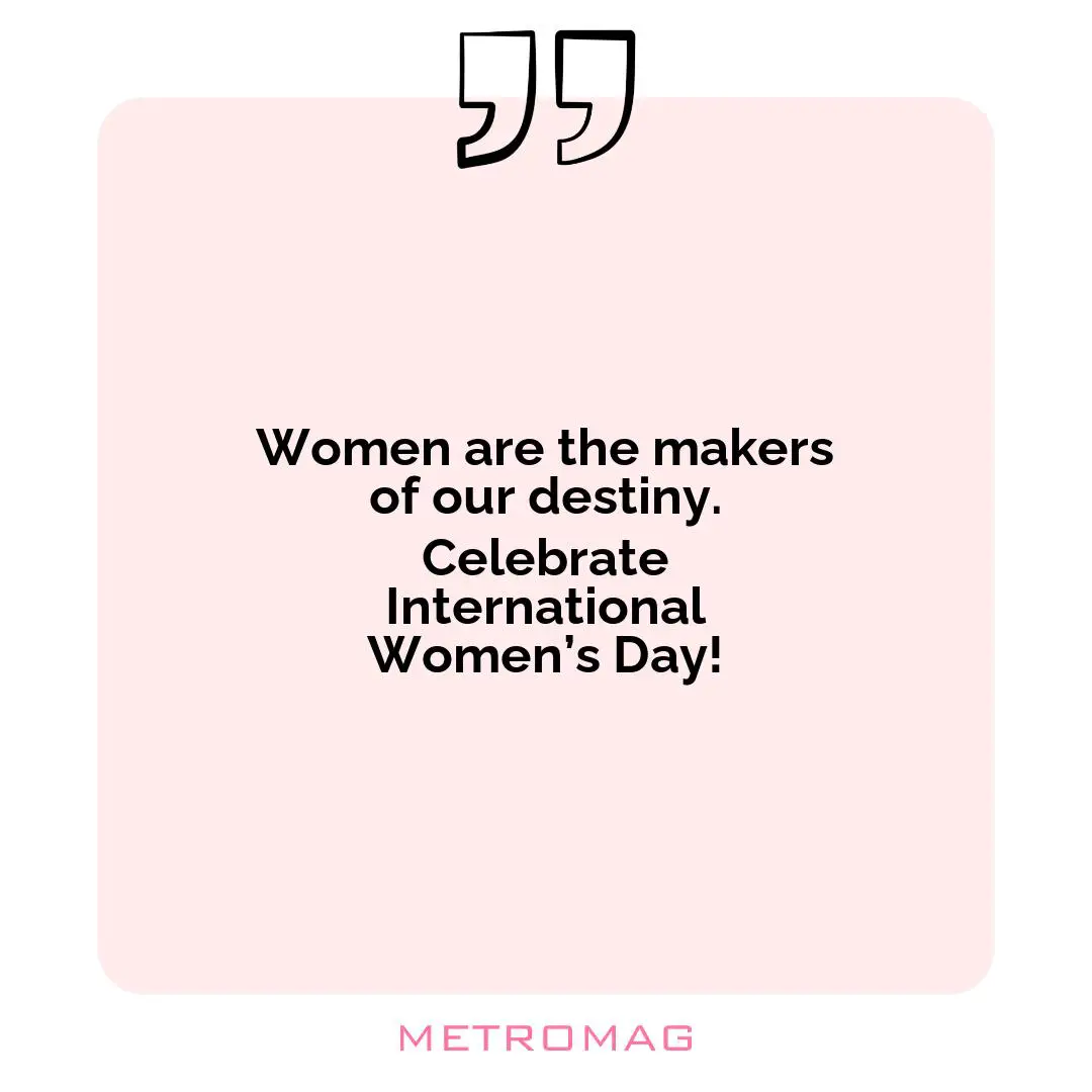 Women are the makers of our destiny. Celebrate International Women’s Day!