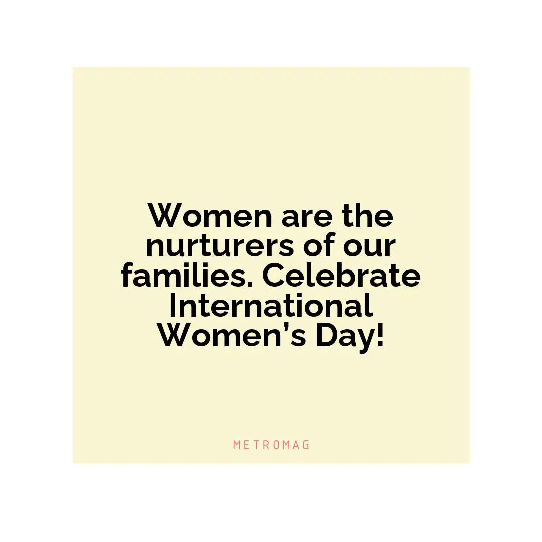 Women are the nurturers of our families. Celebrate International Women’s Day!