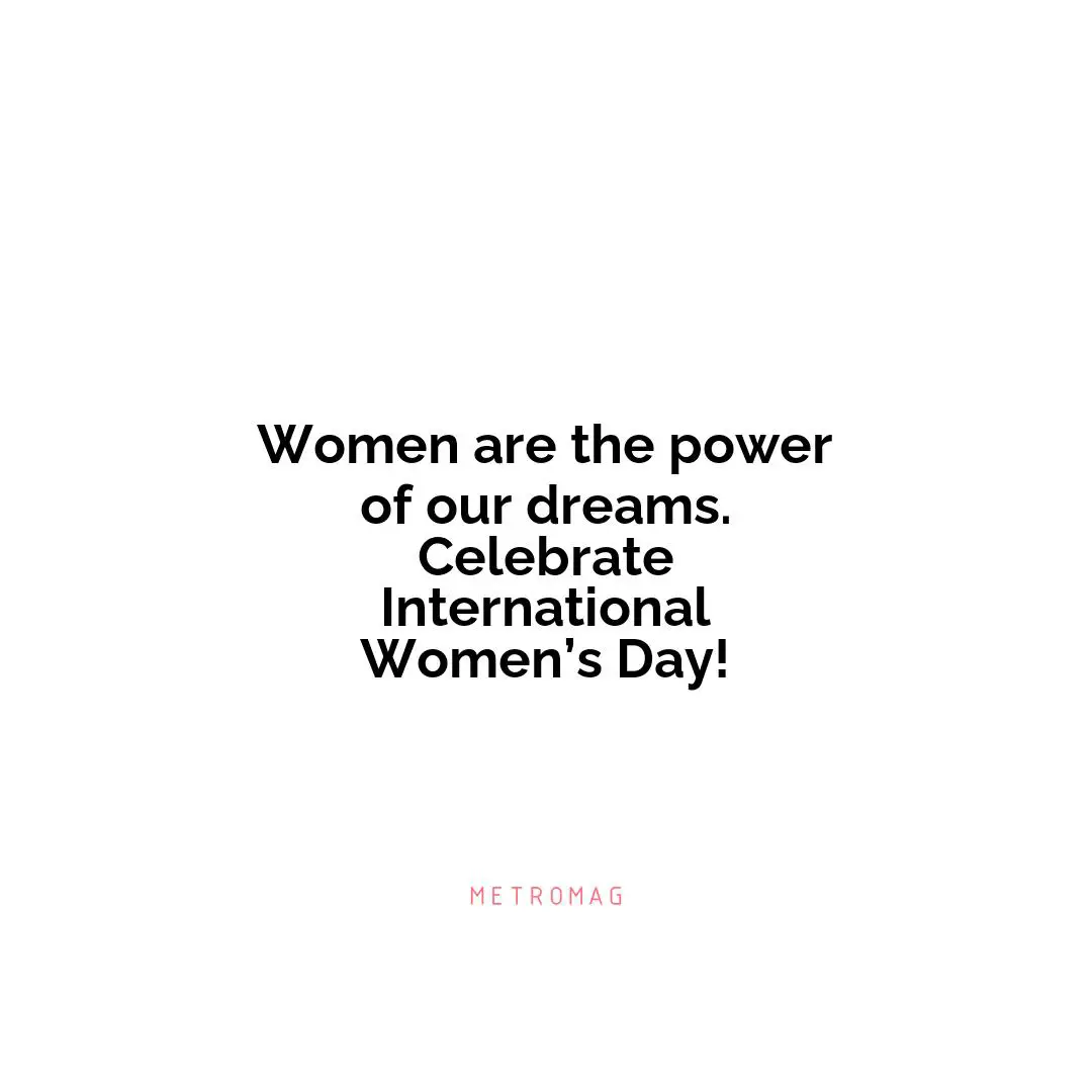 Women are the power of our dreams. Celebrate International Women’s Day!