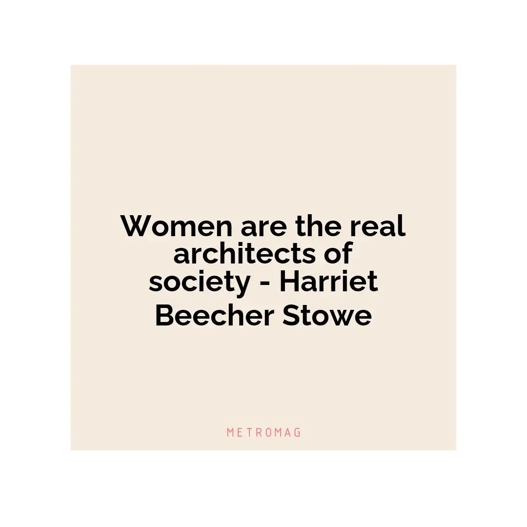 Women are the real architects of society - Harriet Beecher Stowe