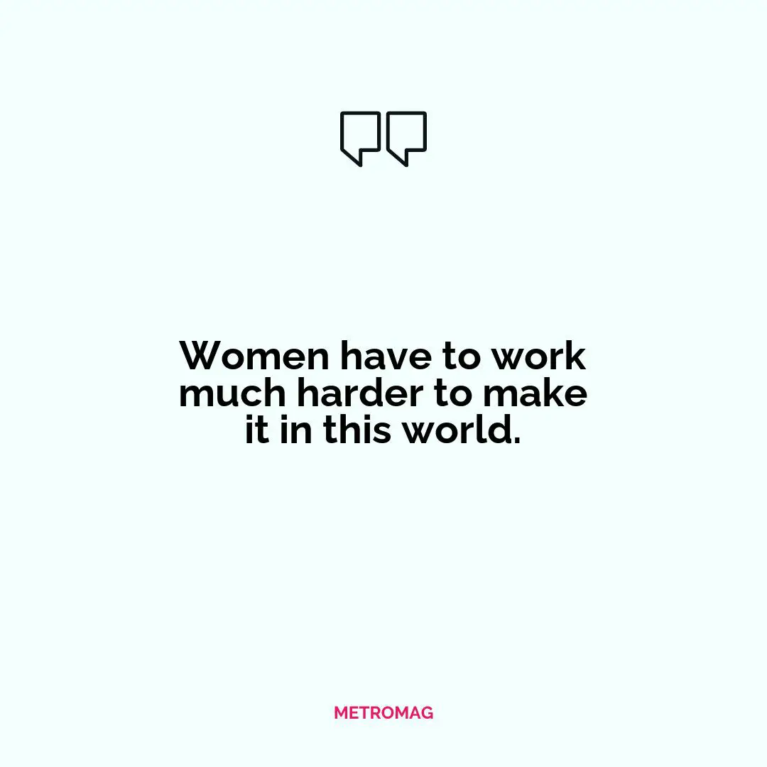 Women have to work much harder to make it in this world.