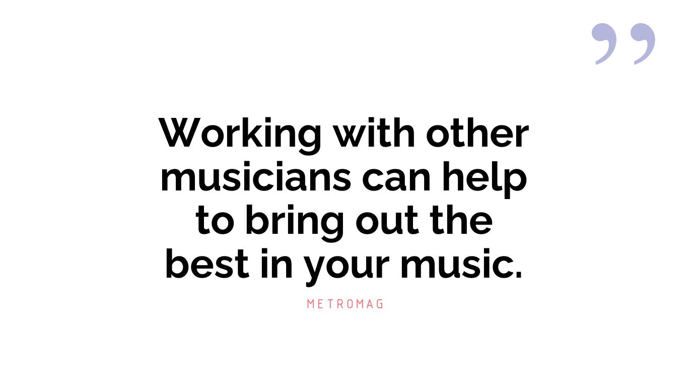 Working with other musicians can help to bring out the best in your music.