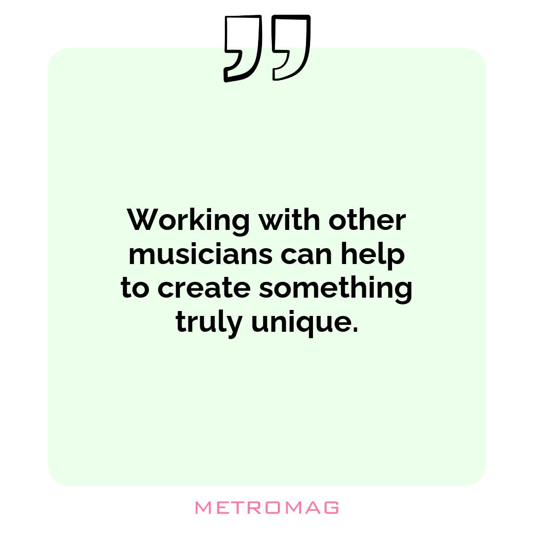 Working with other musicians can help to create something truly unique.