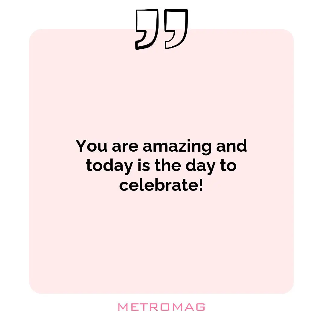 You are amazing and today is the day to celebrate!