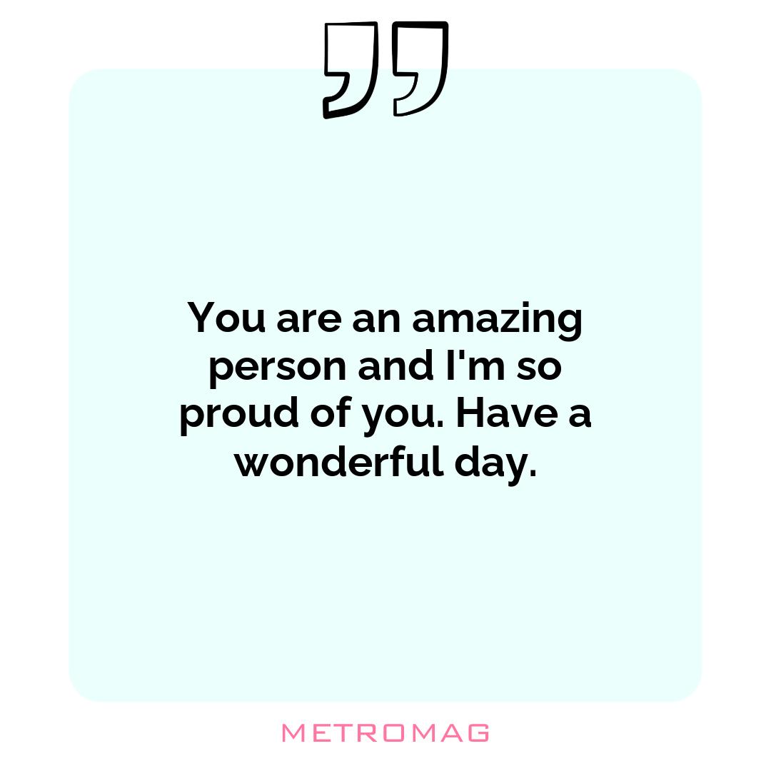 You are an amazing person and I'm so proud of you. Have a wonderful day.
