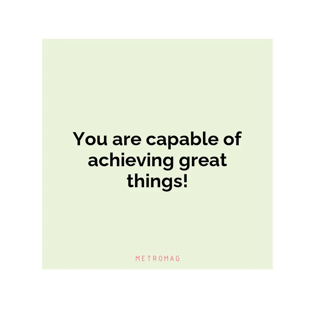 You are capable of achieving great things!