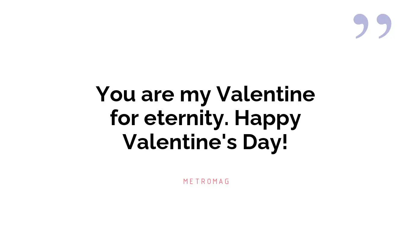 You are my Valentine for eternity. Happy Valentine's Day!