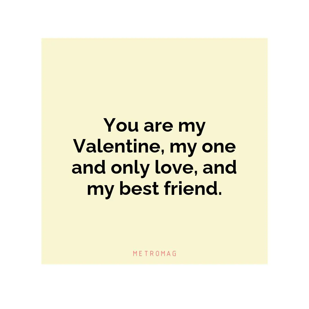 You are my Valentine, my one and only love, and my best friend.