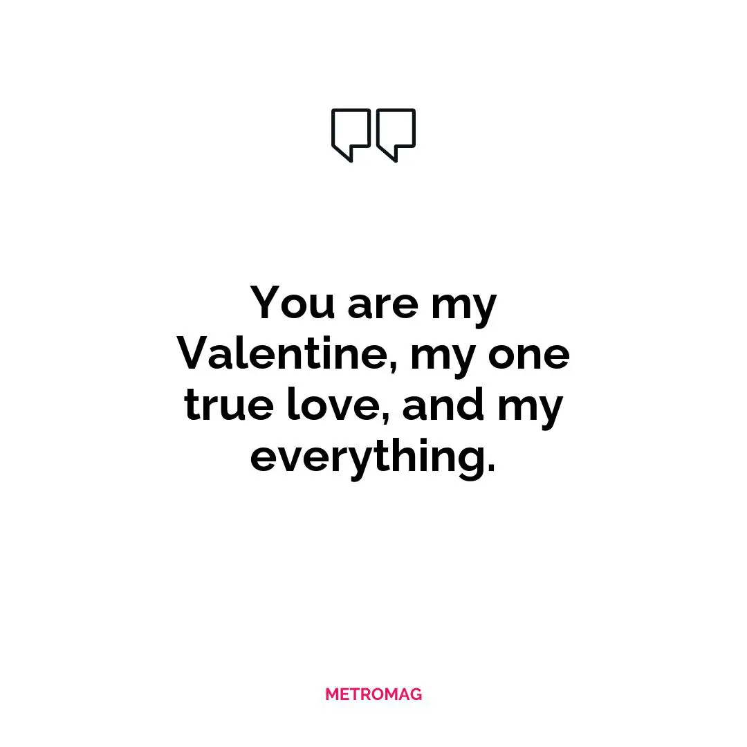 You are my Valentine, my one true love, and my everything.