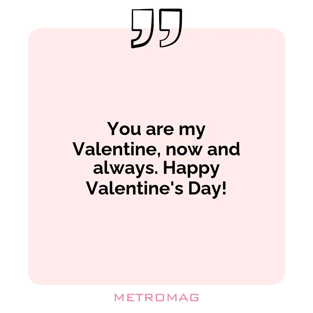 You are my Valentine, now and always. Happy Valentine's Day!