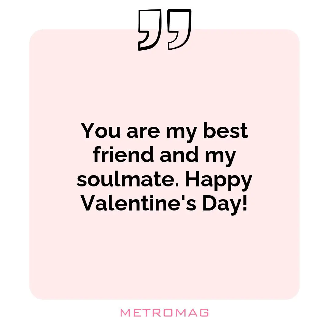 You are my best friend and my soulmate. Happy Valentine's Day!