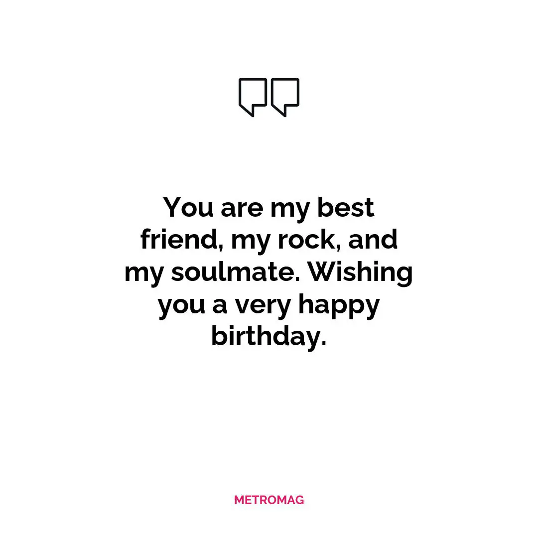 You are my best friend, my rock, and my soulmate. Wishing you a very happy birthday.