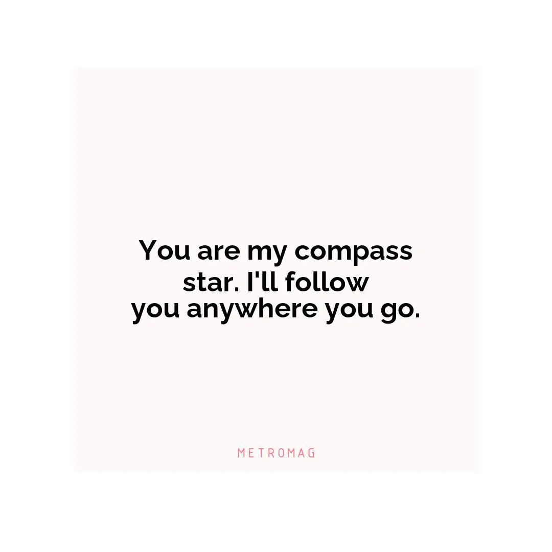 You are my compass star. I'll follow you anywhere you go.