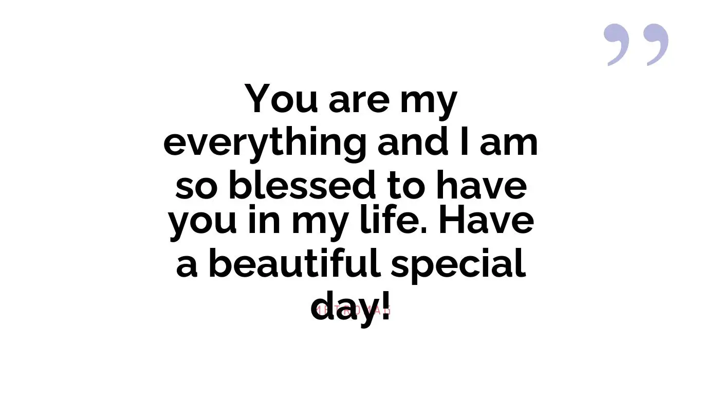 You are my everything and I am so blessed to have you in my life. Have a beautiful special day!