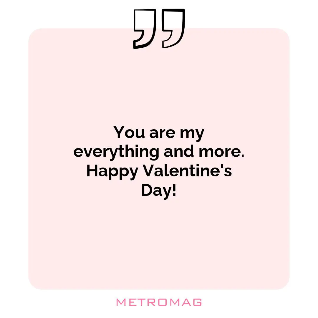You are my everything and more. Happy Valentine's Day!